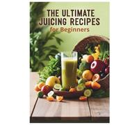 The Ultimate Juicing Recipes for Beginners: Easy-to-Follow Juicing Recipes for Detox, Energy Boosts, and Weight Management