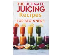 The Ultimate Juicing Recipes for Beginners: Fresh Juice Recipes for Better Health: Nutrient-Packed Blends Made Simple