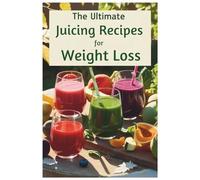 The Ultimate Juicing Recipes for Weight Loss: Fat-Burning Juice Recipes to Detox, Boost Metabolism, and Support Natural Weight Loss