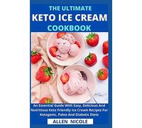 The Ultimate Keto Ice Cream Cookbook : An Essential Guide With Easy, Delicious And Nutritious Keto Friendly Ice Cream Recipes For Ketogenic, Paleo And Diabetic Diets