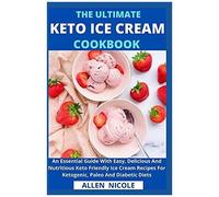The Ultimate Keto Ice Cream Cookbook : An Essential Guide With Easy, Delicious And Nutritious Keto Friendly Ice Cream Recipes For Ketogenic, Paleo And Diabetic Diets