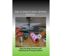 THE ULTIMATE KIDS' SEWING MANUAL: Step-by-Step Lessons and Patterns for Young Crafters