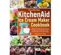 The Ultimate KitchenAid Ice Cream Maker Cookbook: Make Homemade Ice Cream With Your KitchenAid - Creamy Recipes For Gelato, Sorbet, Frozen Yogurt, Fruity Treats, Chocolate Dreams, And Vegan Delights