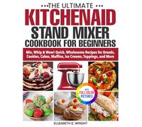 The Ultimate KitchenAid Stand Mixer Cookbook for Beginners: Mix, Whip & Wow! Quick, Wholesome Recipes for Breads, Cookies, Cakes, Muffins, Ice Creams, Toppings, and More | Full Color Edition