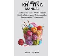 THE ULTIMATE KNITTING MANUAL: An Essential Guide On The Modern Knitting Patterns And Techniques For Beginners And Professionals