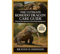 THE ULTIMATE KOMODO DRAGON CARE GUIDE: A Step-By-Step Aproach to Ethical Reptile Management