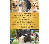 THE ULTIMATE LABRADOR RETRIEVER HEALTH AND TRAINING HANDBOOK: WELLNESS, NUTRITION, BEHAVIOR AND OBEDIENCE FROM PUPPY TO SENIOR CARE