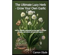 The Ultimate Lazy Herb - Grow Your Own Garlic Chives: How to cultivate a perpetual survival patch for kitchen recipes, pest control, and immune support