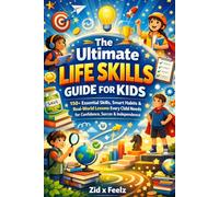The Ultimate Life Skills Guide for Kids: 150+ Essential Skills, Smart Habits & Real-World Lessons Every Child Needs for Confidence, Success & Independence