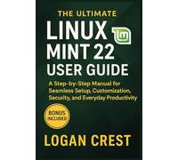 The Ultimate Linux Mint 22 User Guide: A Step-by-Step Manual for Seamless Setup, Customization, Security, and Everyday Productivity