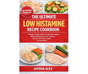 THE ULTIMATE LOW HISTAMINE RECIPE COOKBOOK: A Beginner-Friendly Guide to Low-Histamine Cooking With Nourishing Recipes, Clear Food Lists, Meal Tips, and Practical Support for Daily Wellness
