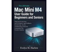 The Ultimate Mac Mini M4 User Guide for Beginners and Seniors: Simple Step-by-Step Setup, macOS Navigation, Apple Intelligence, Essential Apps, Security, Troubleshooting, Productivity,