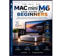 THE ULTIMATE MAC MINI M6 USER GUIDE FOR BEGINNERS: Master macOS 27 Golden Gate Setup, AI Features, Apps, Security, Productivity, Troubleshooting, and Power User Tips