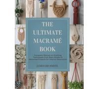 The Ultimate Macramé Book: Complete Manual on Knotting Techniques from Basic Braids to Advanced Projects for Interior Decoration
