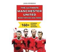 The Ultimate Manchester United Book For Kids And Teens: 160+ Fun, Surprising, And Educational Stories And Trivia Quizzes About Players And History