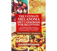 THE ULTIMATE MELANOMA DIET COOKBOOK FOR BEGINNERS: 50 Recipes For Vital Nutritional Guidance on Prevention, Treatment And Management of Skin Cancer
