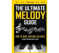 The Ultimate Melody Guide: How to Make Awesome Melodies without Knowing Music Theory (Notes, Scales, Chords, Melodies)