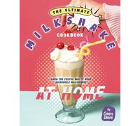 The Ultimate Milkshake Cookbook: Learn the Proper Way to Make Incredible Milkshakes at Home