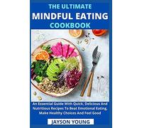 The Ultimate Mindful Eating Cookbook: An Essential Guide With Quick, Delicious And Nutritious Recipes To Beat Emotional Eating, Make Healthy Choices And Feel Good