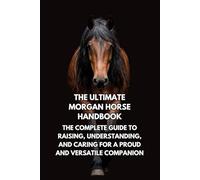 The Ultimate Morgan Horse Handbook: The Complete Guide to Raising, Understanding, and Caring for a Proud and Versatile Companion