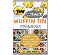 The Ultimate Muffin Tin Cookbook: An Essential Step By Step Guide For Perfectly Portioned Comfort Food With Delicious, Nourishing And Easy-To-Follow Muffin Tin Recipes You Can't Resist