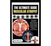THE ULTIMATE MUSCULAR ATROPHY: A Step-By-Step Approach To Coping With Muscle Wasting Disorders, Featuring Insights On Spinal Muscular Atrophy, Als, And Progressive Muscular Atrophy