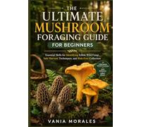 The Ultimate Mushroom Foraging Guide for Beginners: Essential Skills for Identifying Edible Wild Fungi, Safe Harvest Techniques, and Risk-Free Collection