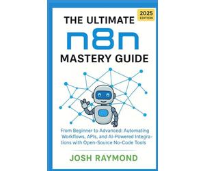 THE ULTIMATE N8N MASTERY GUIDE: FROM BEGINNER TO ADVANCED: AUTOMATING WORKFLOWS, APIS, AND AI-POWERED INTEGRATIONS WITH OPEN-SOURCE NO-CODE TOOLS