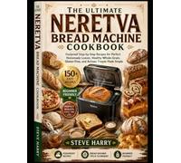 THE ULTIMATE NERETVA BREAD MACHINE COOKBOOK: Foolproof Step-by-Step Recipes for Perfect Homemade Loaves. Healthy Whole-Grain, Gluten-Free, and Artisan Breads Made Simple