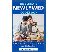 The Ultimate Newlywed Cookbook: An Essential Guide With Simple, Delicious And Nutritious Romantic Recipes To Start Your Life Together