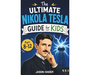 The Ultimate Nikola Tesla Guide for Kids: A Chapter Book for Kids Aged 8-12 Exploring the Life, Inventions, and Legacy of Nikola Tesla