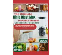 The Ultimate Ninja Blast Max Portable Blender Cookbook 2025: 120 Quick & Delicious Smoothie, Shake & Snack Recipes for Healthy Living On-the-Go