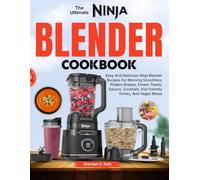 The Ultimate Ninja Blender Cookbook: Easy And Delicious Ninja Blender Recipes For Morning Smoothies, Protein Shakes, Frozen Treats, Sauces, Cocktails, Kid-Friendly Drinks, And Vegan Meals
