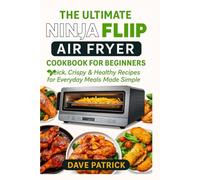 The Ultimate Ninja Flip Air Fryer Cookbook for Beginners: Quick, Crispy & Healthy Recipes for Everyday Meals Made Simple
