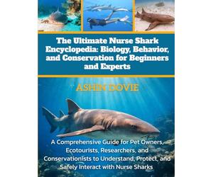 The Ultimate Nurse Shark Encyclopedia: Biology, Behavior, and Conservation for Beginners and Experts: A Comprehensive Guide for Pet Owners, ... and Safely Interact with Nurse Sharks