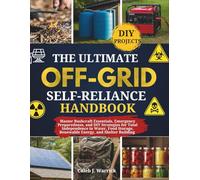 The Ultimate Off-Grid Self-Reliance Handbook: Master Bushcraft Essentials, Emergency Preparedness, and DIY Strategies for Total Independence in Water, Food Storage, Renewable Energy, and Shelter