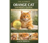 THE ULTIMATE ORANGE CAT OWNER’S GUIDE: Raising, Training, and Understanding Ginger Cats with Proven Care Tips, Behavior Insights, Health Essentials, and Expert Advice for Happy Companionship