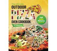 The Ultimate Outdoor Pizza Oven Cookbook For Beginners: Full Color Edition With Pictures Of Each Recipe, Homemade Masterpiece Pizza Everytime
