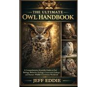 THE ULTIMATE OWL HANDBOOK: A Comprehensive Scientific Guide to Owl Biology, Behavior, Ecology, Conservation Challenges, and Human-Wildlife Coexistence Worldwide