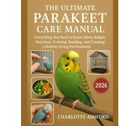 The Ultimate Parakeet Care Manual: Everything You Need to Know About Budgie Nutrition, Training, Bonding, and Creating a Healthy Living Environment