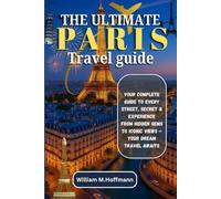 THE ULTIMATE PARIS Travel guide: YOUR COMPLETE GUIDE TO EVERY STREET, SECRET AND EXPERIENCE FROM HIDDEN GEMS TO ICONIC VIEWS