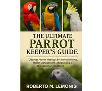 THE ULTIMATE PARROT KEEPER’S GUIDE: Discover Proven Methods For Parrot Training, Health Management, And Building A Strong Human-Bird Bond