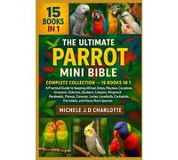 THE ULTIMATE PARROT MINI BIBLE: COMPLETE COLLECTION - 15 BOOKS IN 1: A Practical Guide to Keeping African Greys, Macaws, Cockatoos, Amazons, Eclectus, ... Lories, Lovebirds, Cockatiels, Parrotlets