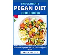 The Ultimate Pegan Diet Cookbook: An Essential Guide With Simple, Delicious And Nutritious Pegan Recipes For Revitalising Your Health