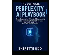 THE ULTIMATE PERPLEXITY AI PLAYBOOK: From Beginner to Advanced Strategies for Smarter Searching, Reliable Research, and Real-World Results