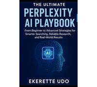 THE ULTIMATE PERPLEXITY AI PLAYBOOK: From Beginner to Advanced Strategies for Smarter Searching, Reliable Research, and Real-World Results