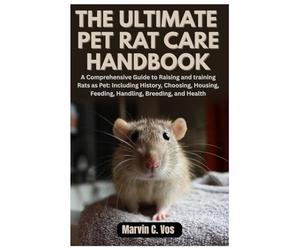 The Ultimate Pet Rat Care Handbook: A Comprehensive Guide to Raising and training Rats as Pet: Including History, Choosing, Housing, Feeding, Handling, Breeding, and Health