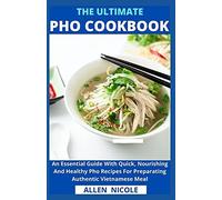 The Ultimate Pho Cookbook: An Essential Guide With Quick, Nourishing And Healthy Pho Recipes For Preparating Authentic Vietnamese Meal