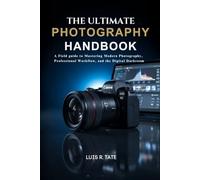 The Ultimate Photography Handbook: A Field Guide to Mastering Modern Photography, Professional Workflow, and the Digital Darkroom