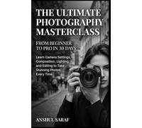 The Ultimate Photography Masterclass: From Beginner to Pro in 30 Days: Learn Camera Settings, Composition, Lighting, and Editing to Take Stunning ... Mirrorless, and Smartphone Photographers